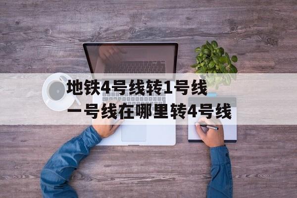 地铁4号线转1号线 一号线在哪里转4号线-第1张图片-