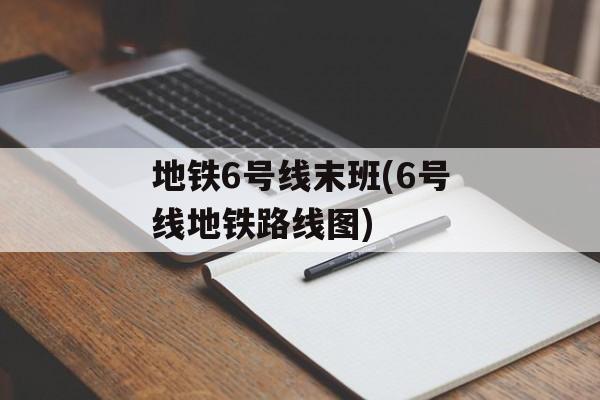 地铁6号线末班(6号线地铁路线图)-第1张图片-