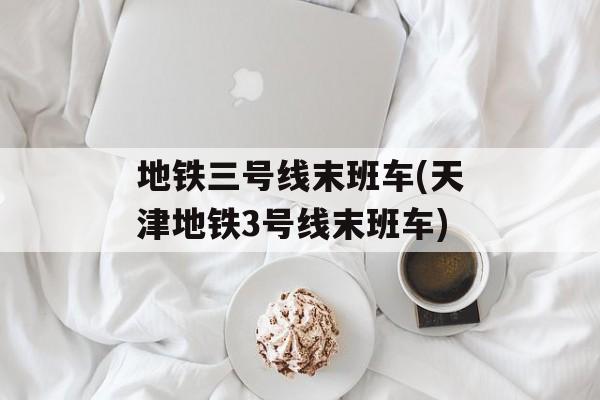地铁三号线末班车(天津地铁3号线末班车)-第1张图片-