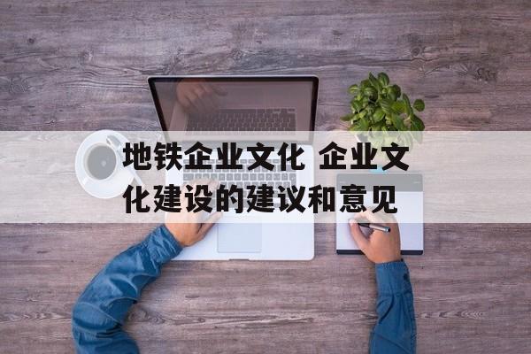 地铁企业文化 企业文化建设的建议和意见-第1张图片-