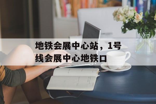 地铁会展中心站，1号线会展中心地铁口-第1张图片-