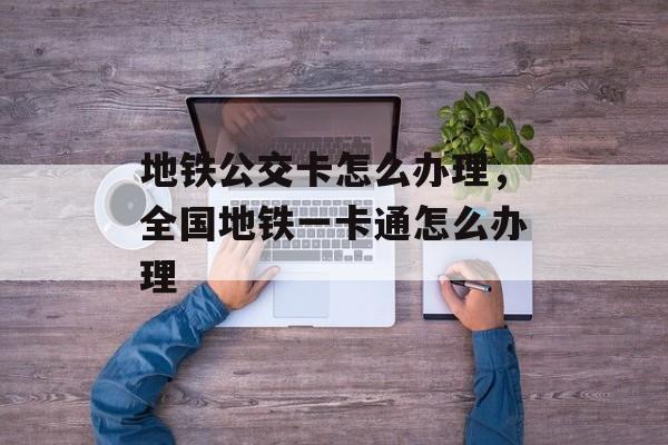 地铁公交卡怎么办理，全国地铁一卡通怎么办理-第1张图片-