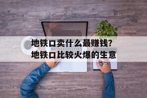 地铁口卖什么最赚钱？地铁口比较火爆的生意-第1张图片-