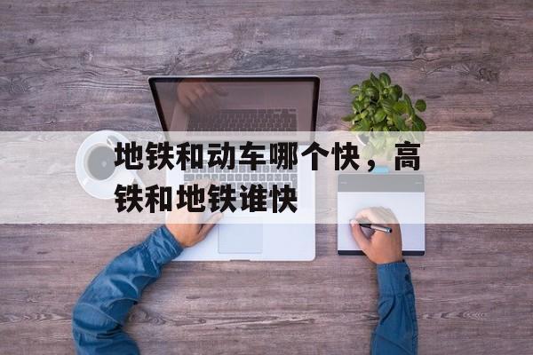 地铁和动车哪个快，高铁和地铁谁快-第1张图片-