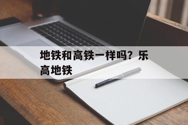 地铁和高铁一样吗？乐高地铁-第1张图片-