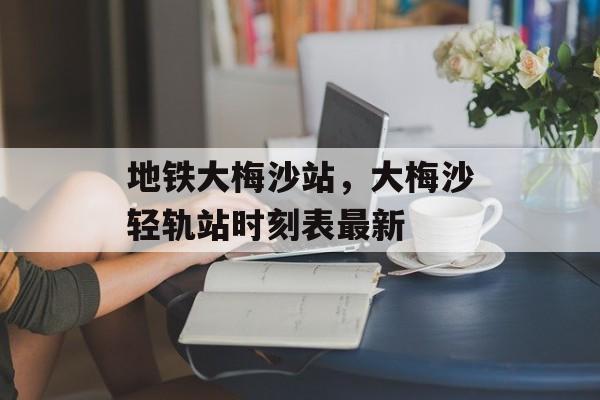 地铁大梅沙站，大梅沙轻轨站时刻表最新-第1张图片-