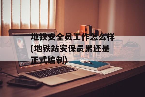 地铁安全员工作怎么样(地铁站安保员累还是正式编制)-第1张图片-