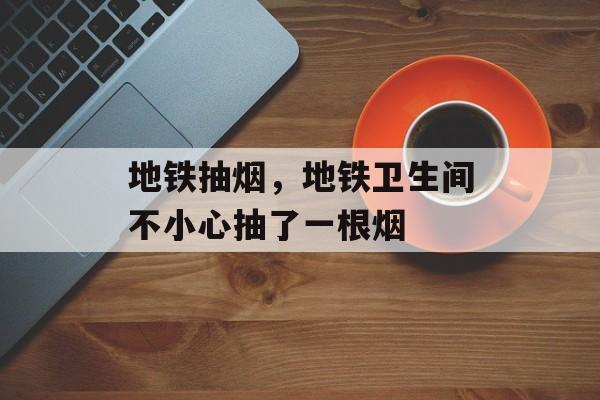 地铁抽烟，地铁卫生间不小心抽了一根烟-第1张图片-