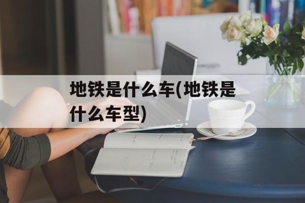 地铁是什么车(地铁是什么车型)-第1张图片-