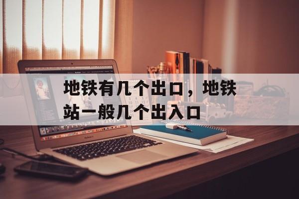 地铁有几个出口，地铁站一般几个出入口-第1张图片-