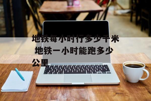地铁每小时行多少千米 地铁一小时能跑多少公里-第1张图片-