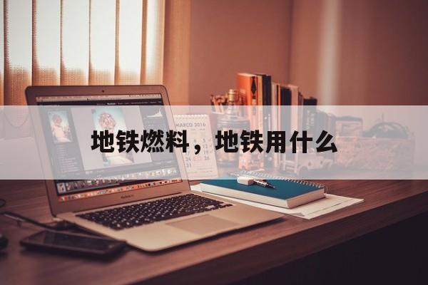 地铁燃料，地铁用什么-第1张图片-