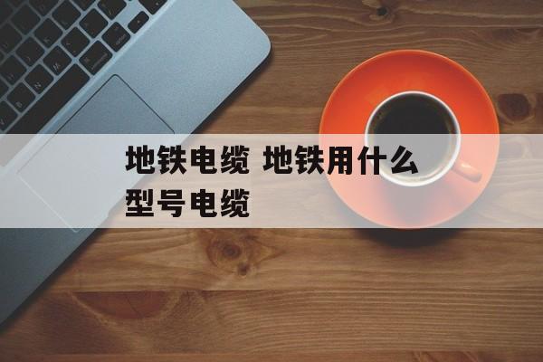 地铁电缆 地铁用什么型号电缆-第1张图片-