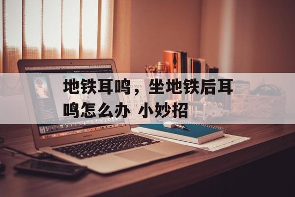 地铁耳鸣，坐地铁后耳鸣怎么办 小妙招-第1张图片-