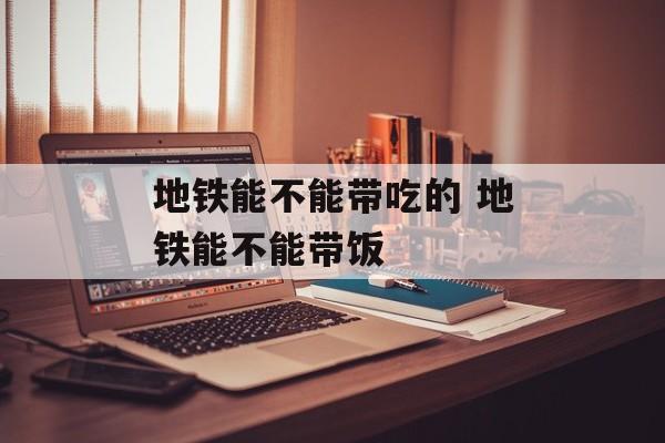 地铁能不能带吃的 地铁能不能带饭-第1张图片-