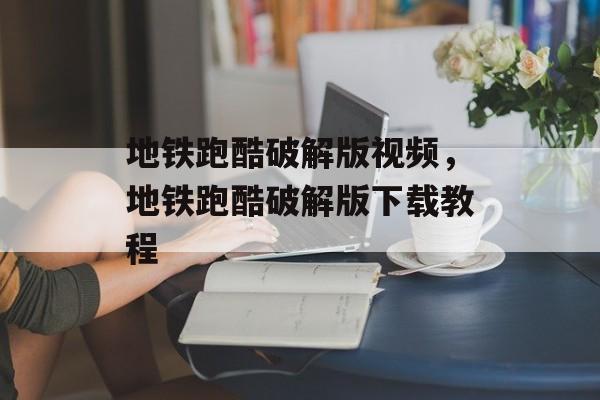 地铁跑酷破解版视频，地铁跑酷破解版下载教程-第1张图片-