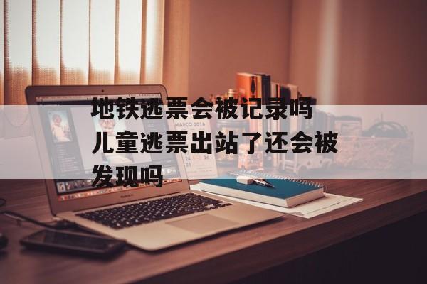 地铁逃票会被记录吗 儿童逃票出站了还会被发现吗-第1张图片-