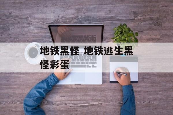 地铁黑怪 地铁逃生黑怪彩蛋-第1张图片-
