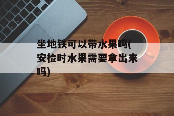 坐地铁可以带水果吗(安检时水果需要拿出来吗)-第1张图片-