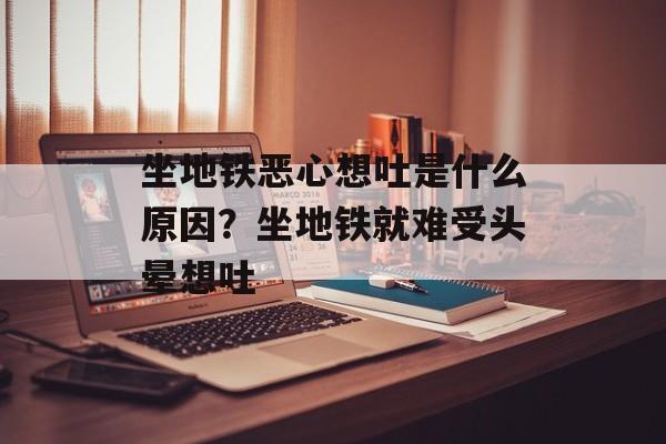 坐地铁恶心想吐是什么原因？坐地铁就难受头晕想吐-第1张图片-