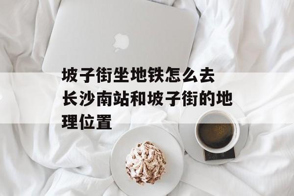 坡子街坐地铁怎么去 长沙南站和坡子街的地理位置-第1张图片-