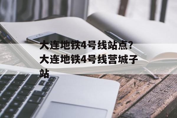 大连地铁4号线站点？大连地铁4号线营城子站-第1张图片-