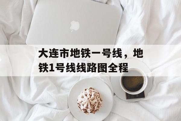 大连市地铁一号线，地铁1号线线路图全程-第1张图片-