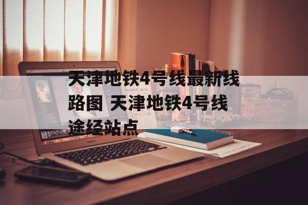 天津地铁4号线最新线路图 天津地铁4号线途经站点-第1张图片-
