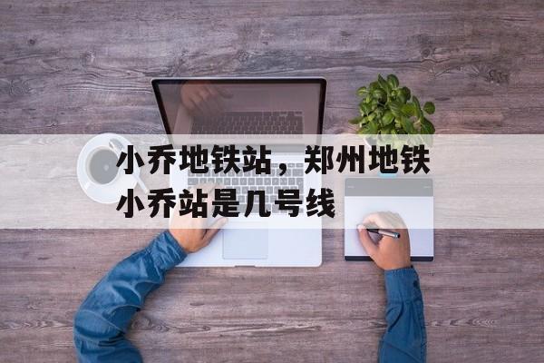 小乔地铁站，郑州地铁小乔站是几号线-第1张图片-