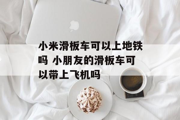 小米滑板车可以上地铁吗 小朋友的滑板车可以带上飞机吗-第1张图片-