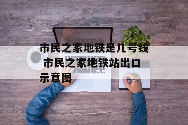 市民之家地铁是几号线 市民之家地铁站出口示意图-第1张图片-