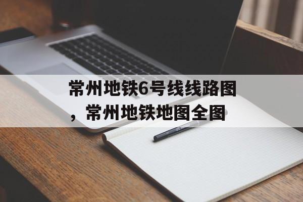 常州地铁6号线线路图，常州地铁地图全图-第1张图片-