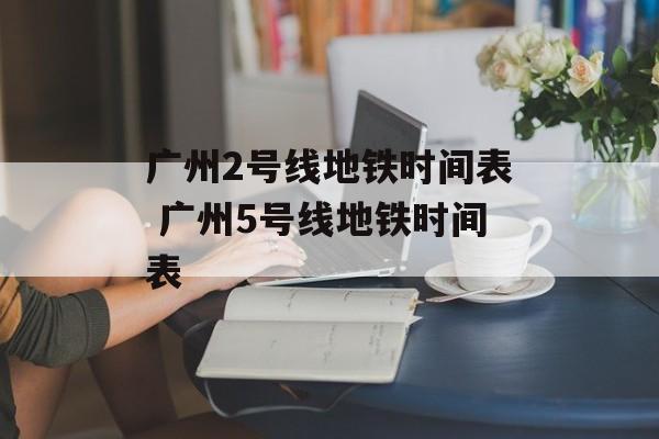 广州2号线地铁时间表 广州5号线地铁时间表-第1张图片-