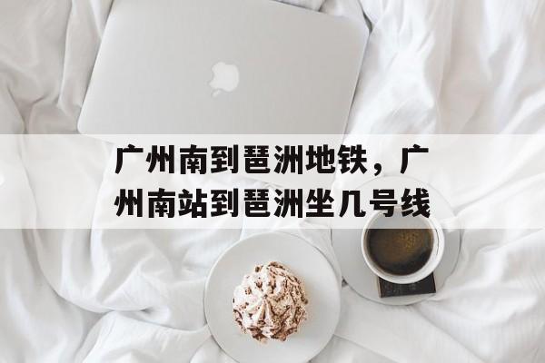 广州南到琶洲地铁，广州南站到琶洲坐几号线-第1张图片-