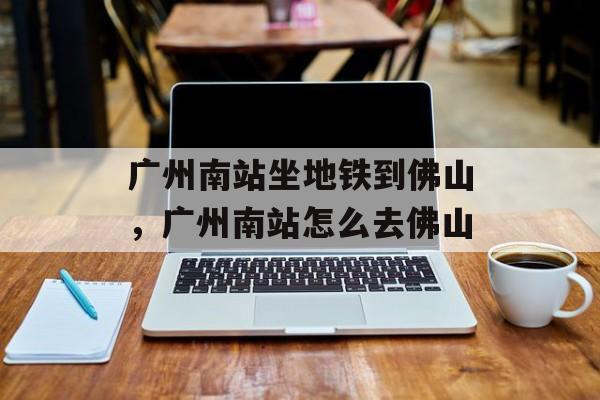 广州南站坐地铁到佛山，广州南站怎么去佛山-第1张图片-