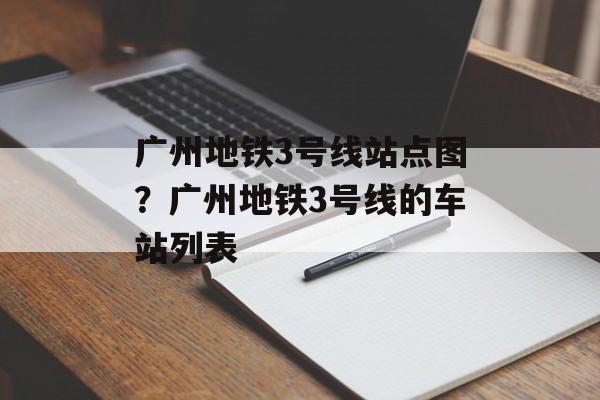 广州地铁3号线站点图？广州地铁3号线的车站列表-第1张图片-
