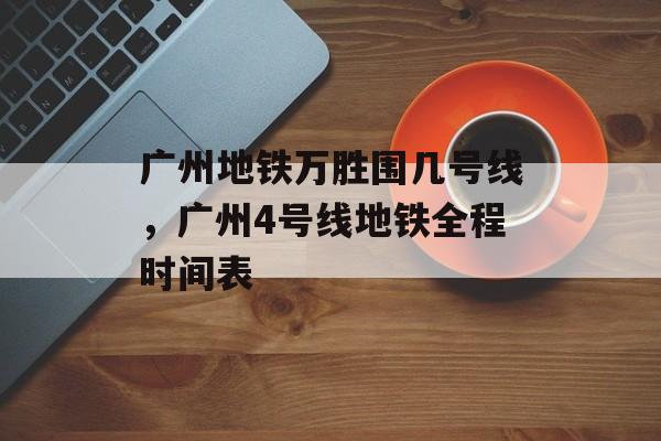 广州地铁万胜围几号线，广州4号线地铁全程时间表-第1张图片-