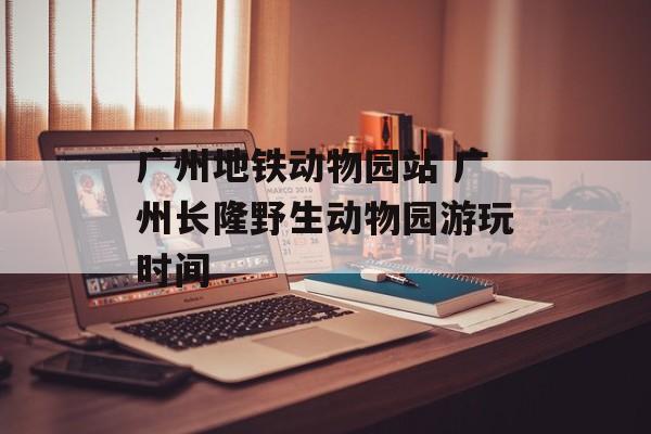 广州地铁动物园站 广州长隆野生动物园游玩时间-第1张图片-