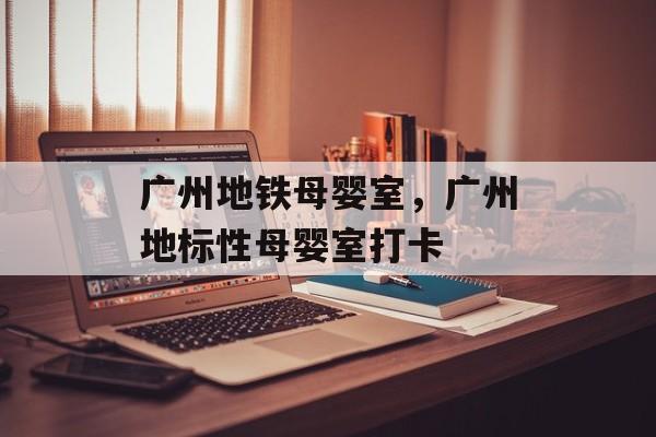 广州地铁母婴室，广州地标性母婴室打卡-第1张图片-