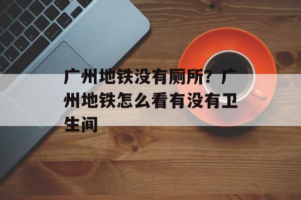广州地铁没有厕所？广州地铁怎么看有没有卫生间-第1张图片-