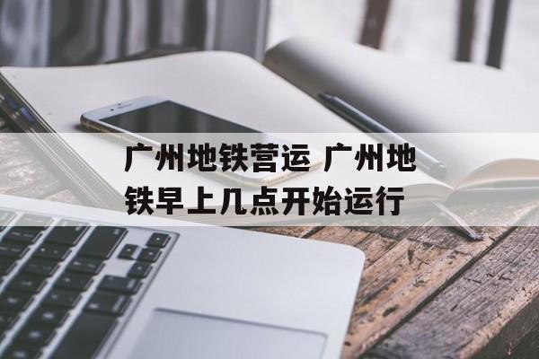 广州地铁营运 广州地铁早上几点开始运行-第1张图片-