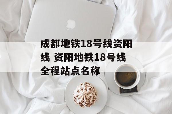 成都地铁18号线资阳线 资阳地铁18号线全程站点名称-第1张图片-