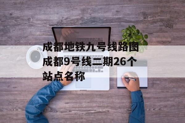 成都地铁九号线路图 成都9号线二期26个站点名称-第1张图片-
