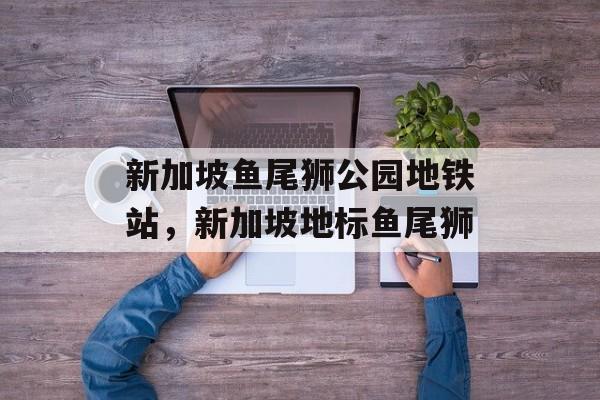 新加坡鱼尾狮公园地铁站，新加坡地标鱼尾狮-第1张图片-