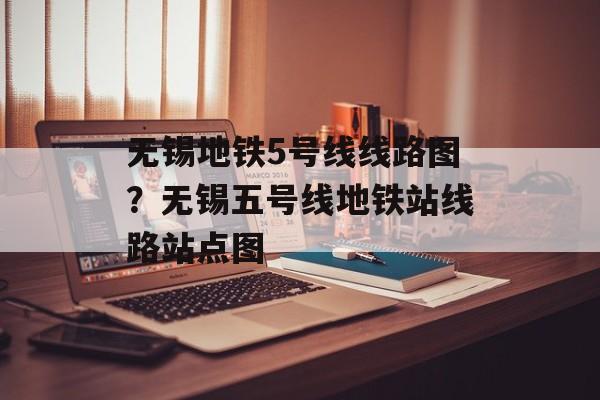无锡地铁5号线线路图？无锡五号线地铁站线路站点图-第1张图片-