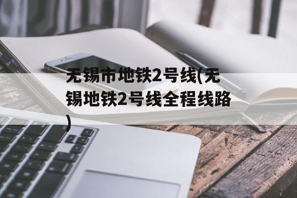 无锡市地铁2号线(无锡地铁2号线全程线路)-第1张图片-