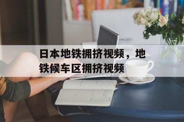 日本地铁拥挤视频，地铁候车区拥挤视频-第1张图片-