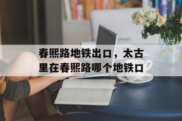 春熙路地铁出口，太古里在春熙路哪个地铁口-第1张图片-