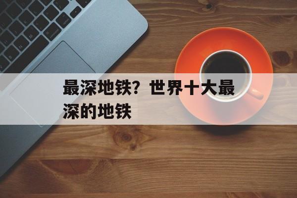 最深地铁？世界十大最深的地铁-第1张图片-