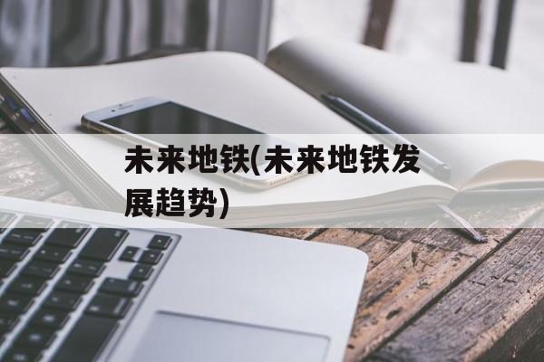未来地铁(未来地铁发展趋势)-第1张图片-